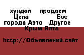 хундай 78 продаем › Цена ­ 650 000 - Все города Авто » Другое   . Крым,Ялта